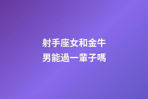 射手座女和金牛男能過一輩子嗎-第1張-星座運勢-玄機派