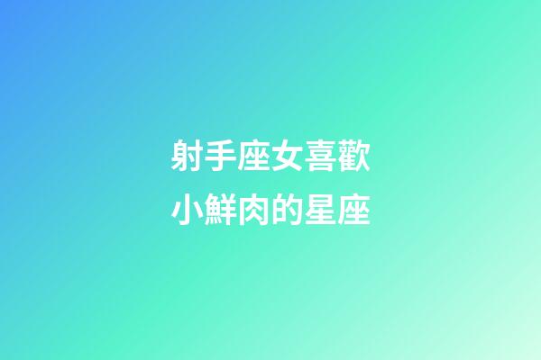 射手座女喜歡小鮮肉的星座