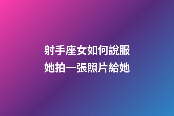 射手座女如何說服她拍一張照片給她-第1張-星座運勢-玄機派