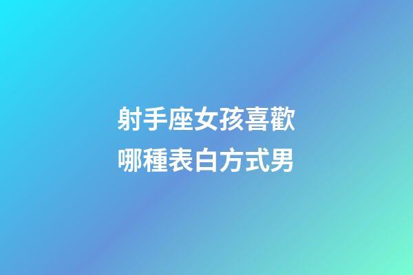 射手座女孩喜歡哪種表白方式男-第1張-星座運勢-玄機派