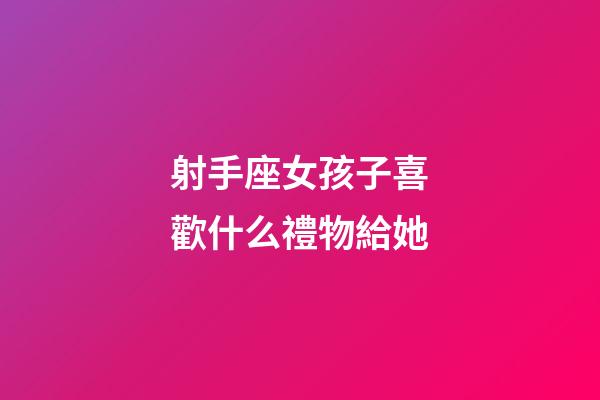 射手座女孩子喜歡什么禮物給她-第1張-星座運勢-玄機派