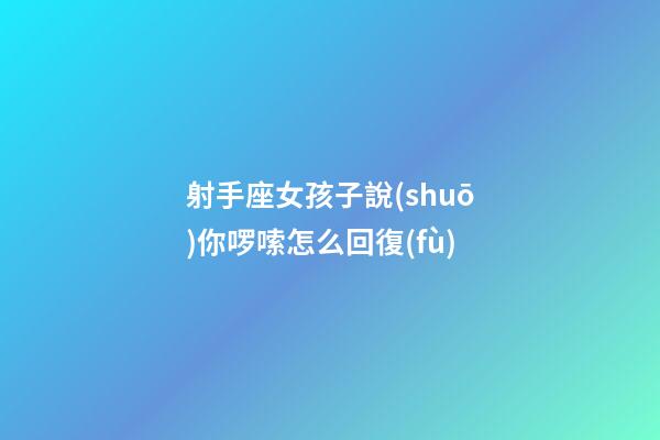射手座女孩子說(shuō)你啰嗦怎么回復(fù)-第1張-星座運(yùn)勢(shì)-玄機(jī)派