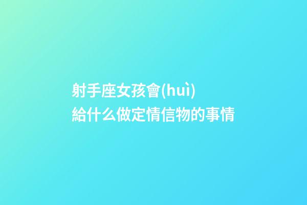 射手座女孩會(huì)給什么做定情信物的事情