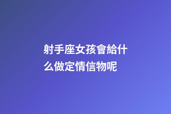射手座女孩會給什么做定情信物呢