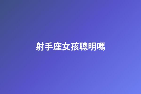 射手座女孩聰明嗎-第1張-星座運勢-玄機派