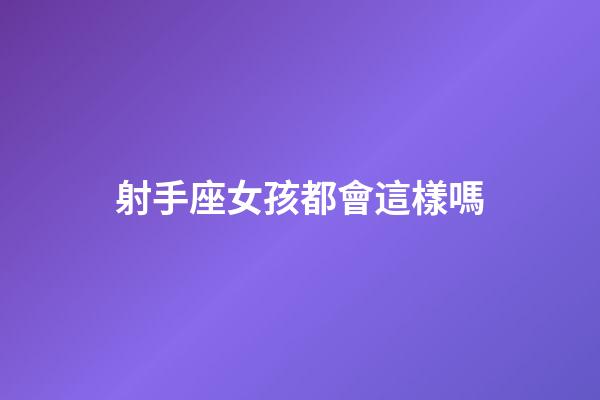 射手座女孩都會這樣嗎-第1張-星座運勢-玄機派