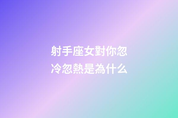 射手座女對你忽冷忽熱是為什么-第1張-星座運勢-玄機派