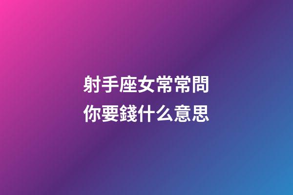 射手座女常常問你要錢什么意思-第1張-星座運勢-玄機派