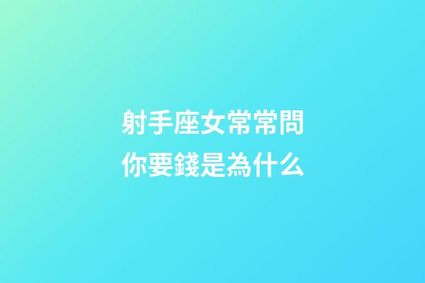 射手座女常常問你要錢是為什么-第1張-星座運勢-玄機派