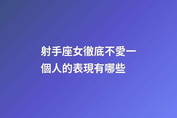射手座女徹底不愛一個人的表現有哪些-第1張-星座運勢-玄機派