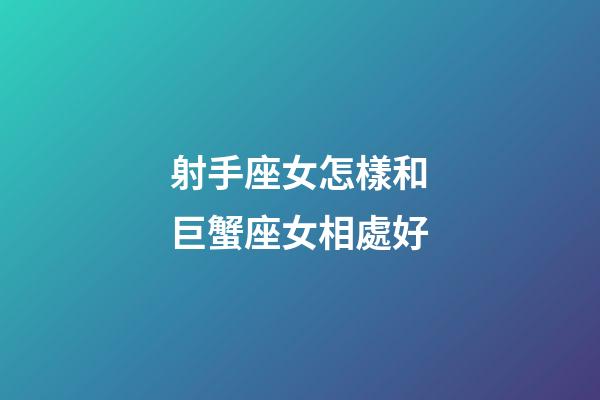 射手座女怎樣和巨蟹座女相處好-第1張-星座運勢-玄機派