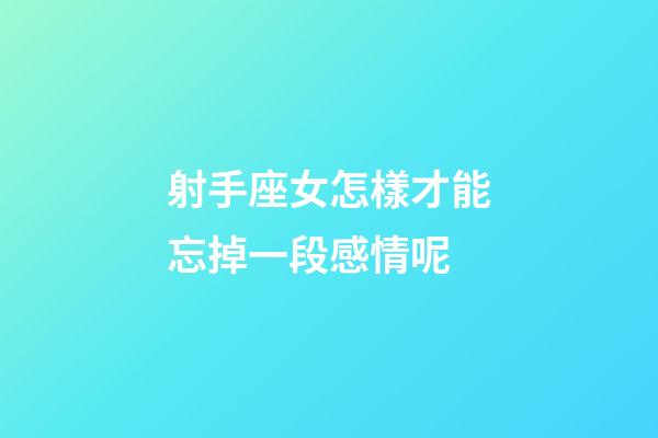 射手座女怎樣才能忘掉一段感情呢-第1張-星座運(yùn)勢-玄機(jī)派