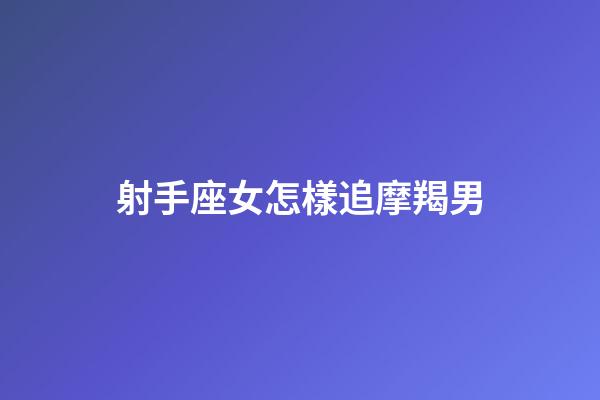 射手座女怎樣追摩羯男-第1張-星座運勢-玄機派