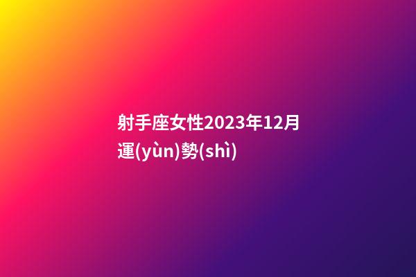射手座女性2023年12月運(yùn)勢(shì)-第1張-星座運(yùn)勢(shì)-玄機(jī)派