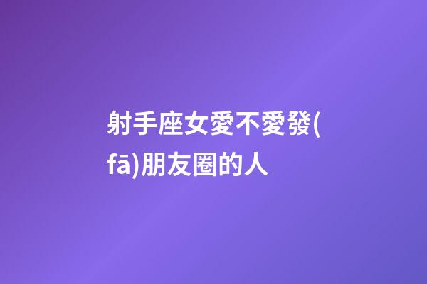 射手座女愛不愛發(fā)朋友圈的人-第1張-星座運勢-玄機(jī)派