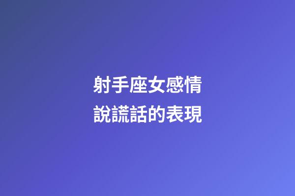 射手座女感情說謊話的表現-第1張-星座運勢-玄機派