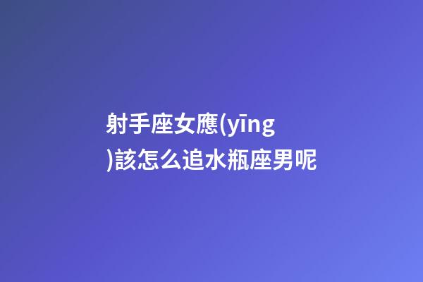 射手座女應(yīng)該怎么追水瓶座男呢-第1張-星座運(yùn)勢(shì)-玄機(jī)派