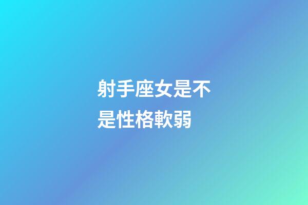 射手座女是不是性格軟弱-第1張-星座運(yùn)勢(shì)-玄機(jī)派