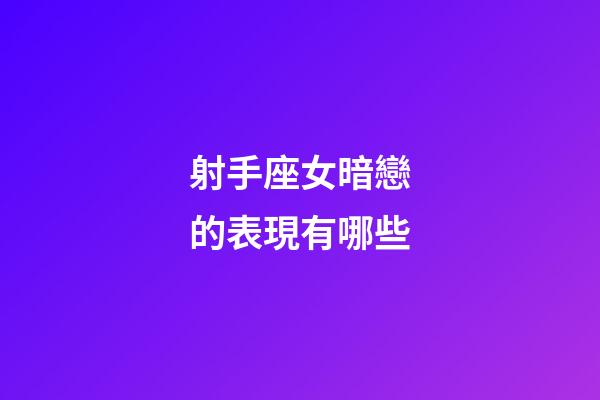 射手座女暗戀的表現有哪些-第1張-星座運勢-玄機派