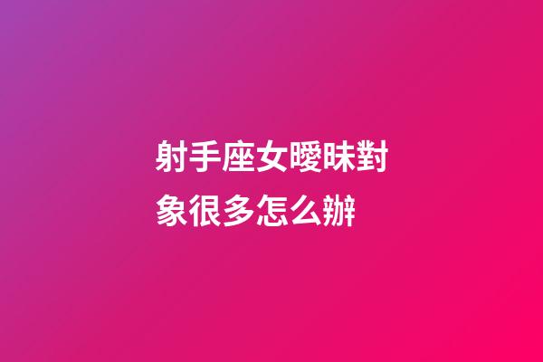 射手座女曖昧對象很多怎么辦-第1張-星座運勢-玄機派
