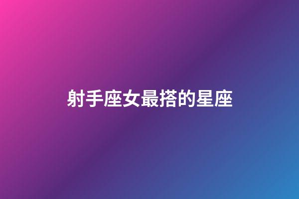 射手座女最搭的星座-第1張-星座運勢-玄機派
