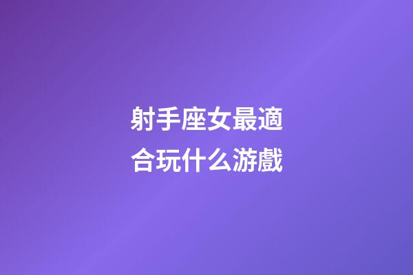 射手座女最適合玩什么游戲-第1張-星座運勢-玄機派