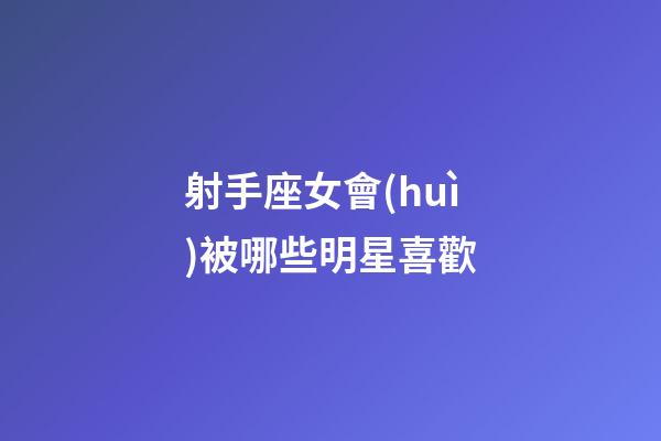 射手座女會(huì)被哪些明星喜歡-第1張-星座運(yùn)勢(shì)-玄機(jī)派