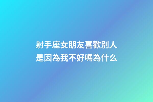 射手座女朋友喜歡別人是因為我不好嗎為什么-第1張-星座運勢-玄機派