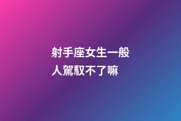 射手座女生一般人駕馭不了嘛-第1張-星座運勢-玄機派