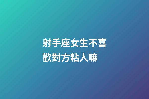射手座女生不喜歡對方粘人嘛-第1張-星座運(yùn)勢-玄機(jī)派