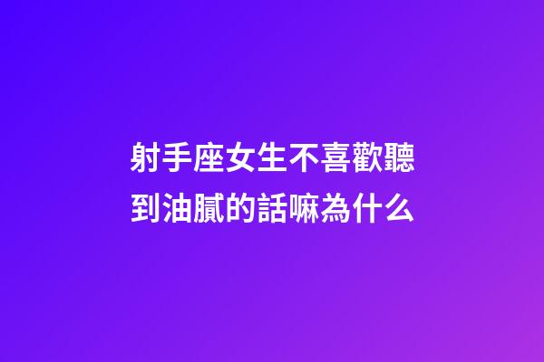 射手座女生不喜歡聽到油膩的話嘛為什么