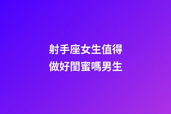 射手座女生值得做好閨蜜嗎男生-第1張-星座運勢-玄機派