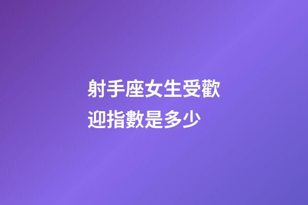 射手座女生受歡迎指數是多少-第1張-星座運勢-玄機派