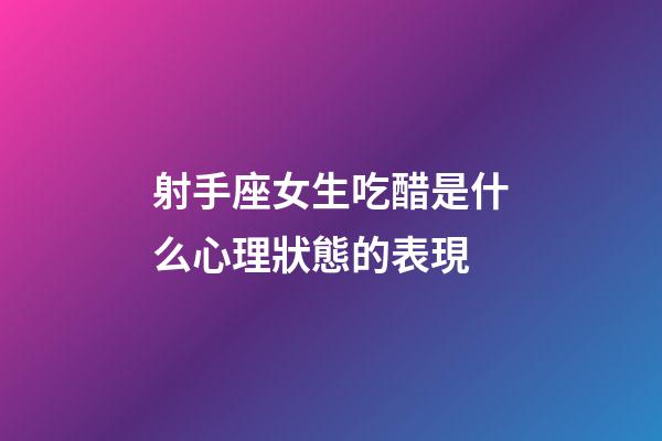 射手座女生吃醋是什么心理狀態的表現-第1張-星座運勢-玄機派