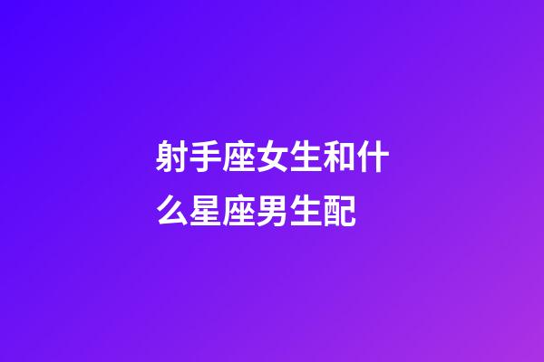 射手座女生和什么星座男生配-第1張-星座運勢-玄機派