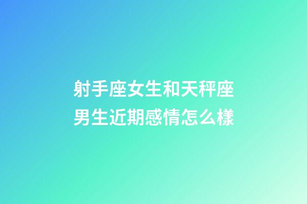 射手座女生和天秤座男生近期感情怎么樣-第1張-星座運(yùn)勢(shì)-玄機(jī)派