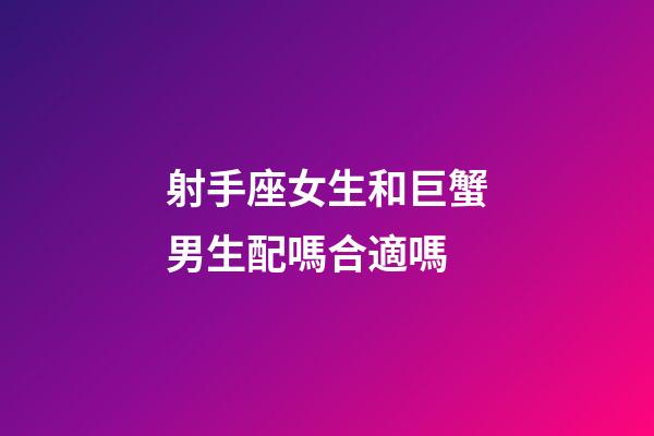 射手座女生和巨蟹男生配嗎合適嗎-第1張-星座運勢-玄機派