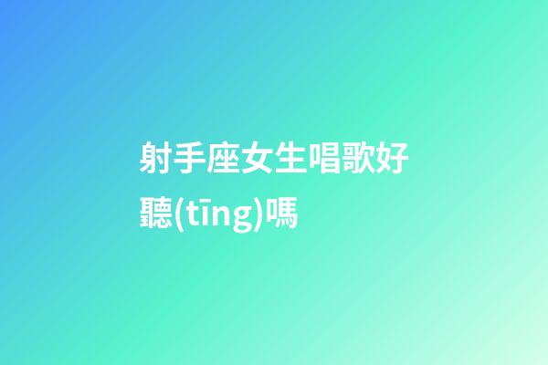 射手座女生唱歌好聽(tīng)嗎
