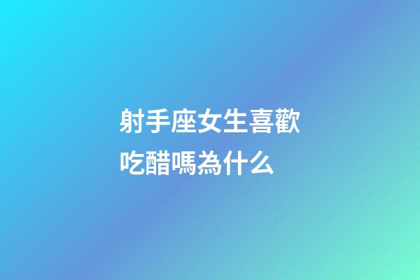 射手座女生喜歡吃醋嗎為什么-第1張-星座運勢-玄機派