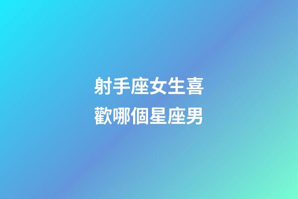 射手座女生喜歡哪個星座男-第1張-星座運勢-玄機派