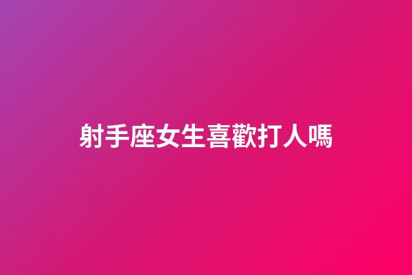 射手座女生喜歡打人嗎