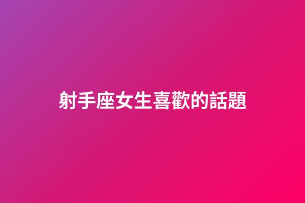 射手座女生喜歡的話題-第1張-星座運勢-玄機派