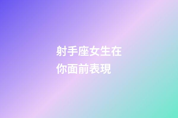 射手座女生在你面前表現-第1張-星座運勢-玄機派