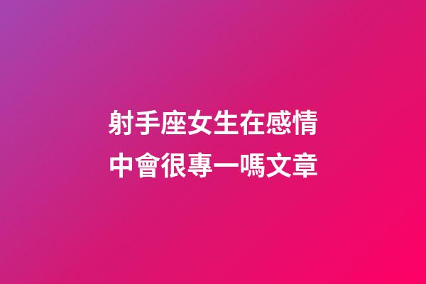射手座女生在感情中會很專一嗎文章-第1張-星座運勢-玄機派