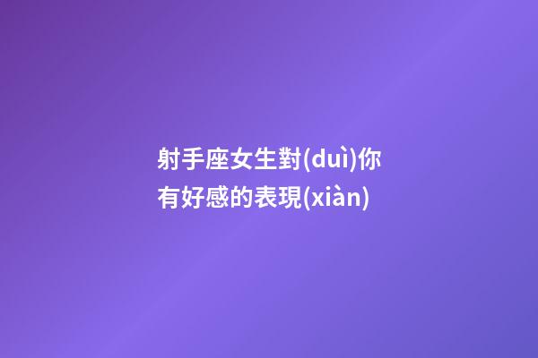 射手座女生對(duì)你有好感的表現(xiàn)-第1張-星座運(yùn)勢(shì)-玄機(jī)派