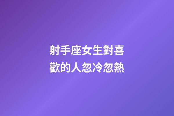 射手座女生對喜歡的人忽冷忽熱-第1張-星座運勢-玄機派