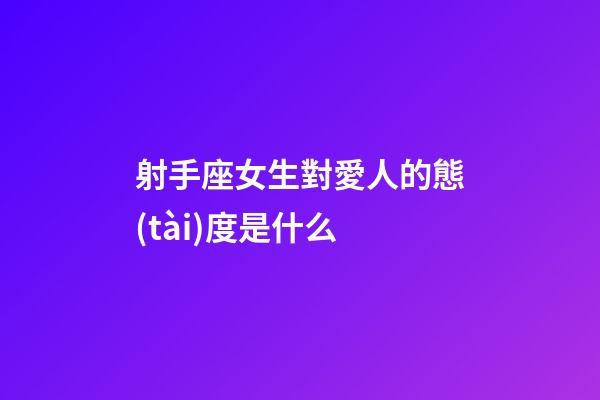 射手座女生對愛人的態(tài)度是什么-第1張-星座運勢-玄機派