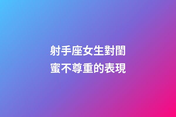 射手座女生對閨蜜不尊重的表現-第1張-星座運勢-玄機派