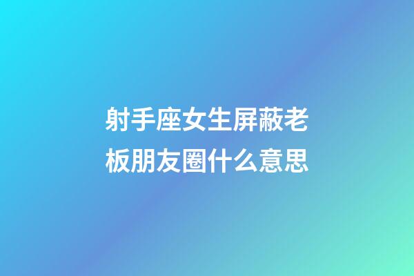 射手座女生屏蔽老板朋友圈什么意思-第1張-星座運勢-玄機派