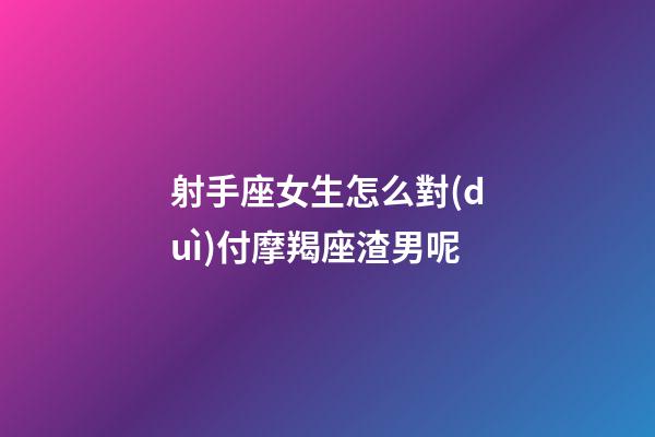 射手座女生怎么對(duì)付摩羯座渣男呢-第1張-星座運(yùn)勢(shì)-玄機(jī)派